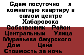 Сдам посуточно 2- х комнатную квартиру в самом центре Хабаровска Собственник › Район ­ Центральный  › Улица ­ Муравьева Амурского  › Дом ­ 25 › Цена ­ 1 600 › Стоимость за ночь ­ 1 600 › Стоимость за час ­ 100 - Хабаровский край, Хабаровск г. Недвижимость » Квартиры аренда посуточно   . Хабаровский край